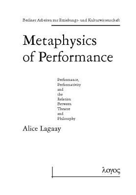 Metaphysics of Performance. Performance, Performativity and the Relation Between Theatre and Philosophy by Alice Lagaay