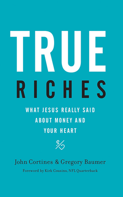 True Riches: What Jesus Really Said about Money and Your Heart by John Cortines, Gregory Baumer