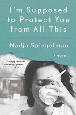 I'm Supposed to Protect You from All This: A Memoir by Nadja Spiegelman