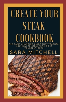 Create Your Steak Cookbook: The Game-Changing Guide That Teaches You How to Steak With Do it Yourself Ideas by Sara Mitchell