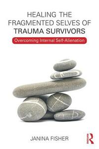 Healing the Fragmented Selves of Trauma Survivors: Overcoming Internal Self-Alienation by Janina Fisher