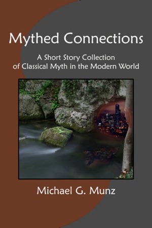 Mythed Connections: A Short Story Collection of Classical Myth in the Modern World by Michael G. Munz