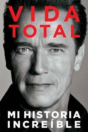 Vida total: mi historia increíble by Arnold Schwarzenegger