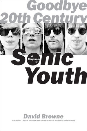 Goodbye 20th Century: A Biography of Sonic Youth by David Browne