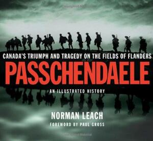 Passchendaele: An Illustrated History: Canada's Triumph and Tragedy on the Fields of Flanders by Norman S. Leach