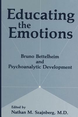 Educating the Emotions: Bruno Bettelheim and Psychoanalytic Development by N. M. Szajnberg