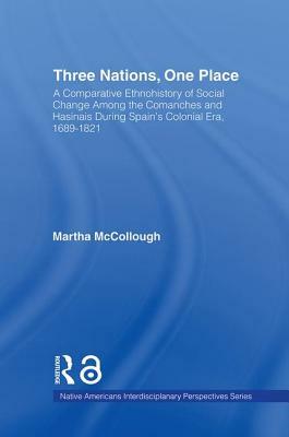 Three Nations, One Place: A Comparative Ethnohistory of Social Change Among the Comanches and Hasinais During Spain's Colonial Era, 1689-1821 by Martha McCollough
