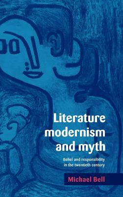 Literature, Modernism and Myth: Belief and Responsibility in the Twentieth Century by Michael Bell, Bell Michael