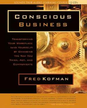 Conscious Business: Transforming Your Workplace (and Yourself) by Changing the Way You Think, ACT, and Communicate by Fred Kofman