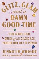 Glitz, Glam, and a Damn Good Time: How Mamie Fish, Queen of the Gilded Age, Partied Her Way to Power by Jennifer Wright