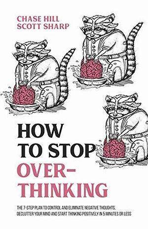 How to Stop Overthinking: The 7-Step Plan to Control and Eliminate Negative Thoughts, Declutter Your Mind and Start Thinking Positively in 5 Minutes or ... by Scott Sharp, Chase Hill, Chase Hill