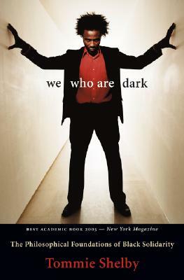 We Who Are Dark: The Philosophical Foundations of Black Solidarity by Tommie Shelby