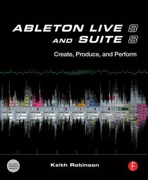 Ableton Live 8 and Suite 8: Create, Produce, Perform by Keith Robinson