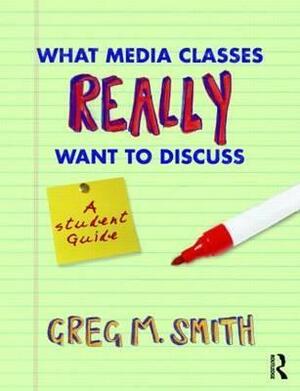 What Media Classes Really Want to Discuss: A Student Guide by Greg M. Smith