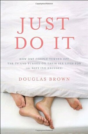 Just Do It: How One Couple Turned Off the TV and Turned On Their Sex Lives for 101 Days (No Excuses!) by Douglas Brown
