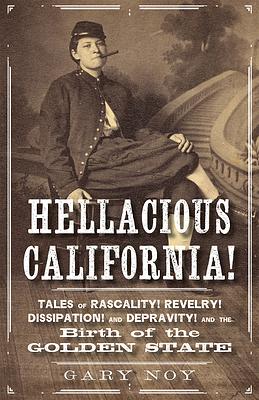 Hellacious California!: Tales of Rascality, Revelry, Dissipation, and Depravity, and the Birth of the Golden State by Gary Noy