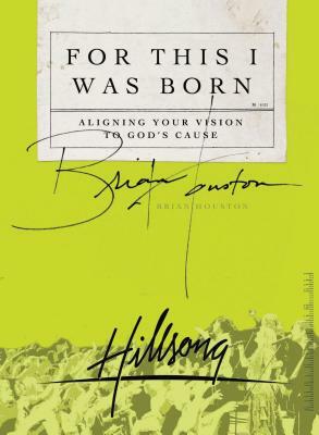 For This I Was Born: Aligning Your Vision to God's Cause by Brian Houston