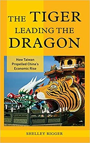 The Tiger Leading the Dragon: How Taiwan Propelled China's Economic Rise by Shelley Rigger