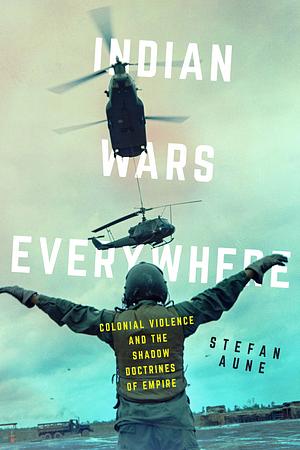 Indian Wars Everywhere: Colonial Violence and the Shadow Doctrines of Empire by Stefan Aune