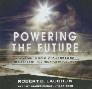 Powering the Future: How We Will (Eventually) Solve the Energy Crisis and Fuel the Civilization of Tomorrow by Robert B. Laughlin