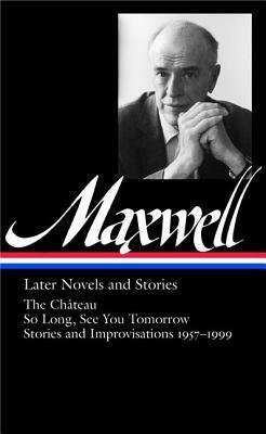 Later Novels and Stories: The Château / So Long, See You Tomorrow / Stories and Improvisations 1957–1999 by Christopher Carduff, William Maxwell
