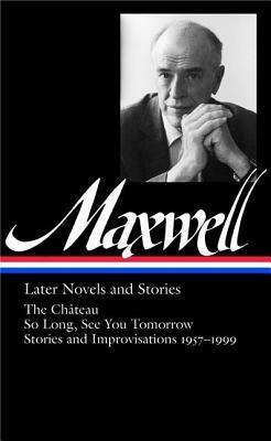 Later Novels and Stories: The Château / So Long, See You Tomorrow / Stories and Improvisations 1957–1999 by William Maxwell, Christopher Carduff