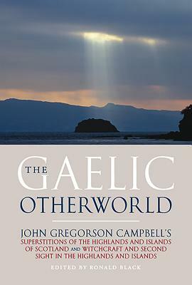 The Gaelic Otherworld: John Gregorson Campbell's Superstitions of the Highlands and the Islands of Scotland and Witchcraft and Second Sight i by John Gregorson Campbell