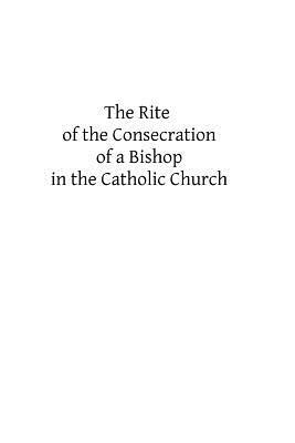 The Rite of the Consecration of a Bishop in the Catholic Church by Catholic Church