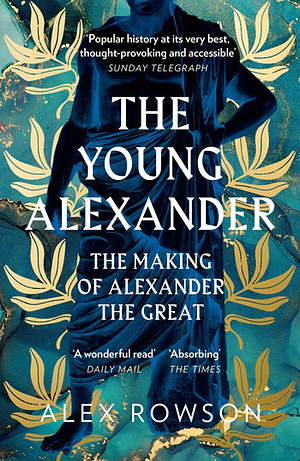 The Young Alexander: The Making of Alexander the Great by Alex Rowson