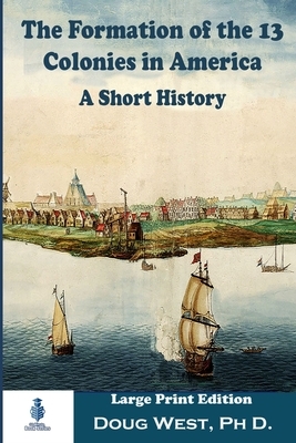 The Formation of the 13 Colonies in America: A Short History: Large Print Edition by Doug West