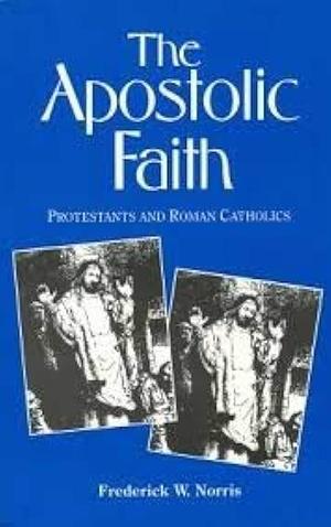 The Apostolic Faith: Protestants and Roman Catholics by Frederick W. Norris