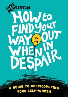 How to Find Your Way Out When in Despair: A Guide to Rediscovering Your Self-Worth by Luke Pemberton