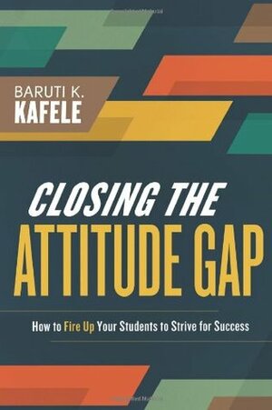 Closing the Attitude Gap: How to Fire Up Your Students to Strive for Success by Baruti K. Kafele
