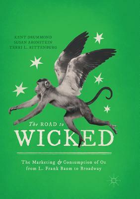 The Road to Wicked: The Marketing and Consumption of Oz from L. Frank Baum to Broadway by Susan Aronstein, Terri L. Rittenburg, Kent Drummond