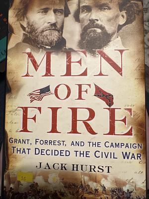 Men of Fire: Grant, Forrest, and the Campaign that Decided the Civil War by Jack Hurst