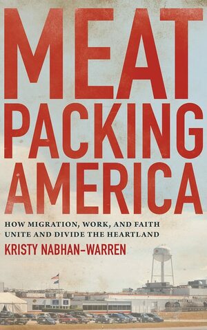 Meatpacking America: How Migration, Work, and Faith Unite and Divide the Heartland by Kristy Nabhan-Warren