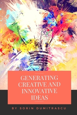 Generating Creative and Innovative Ideas: A Practical Guide by Sorin Dumitrascu