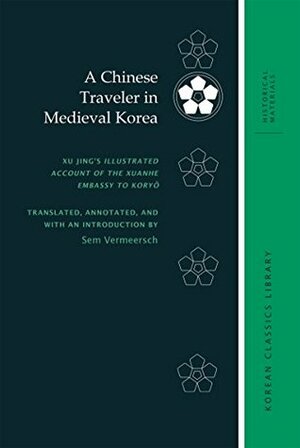 A Chinese Traveler in Medieval Korea: Xu Jing's Illustrated Account of the Xuanhe Embassy to Koryŏ (Korean Classics Library: Historical Materials) by Sem Vermeersch