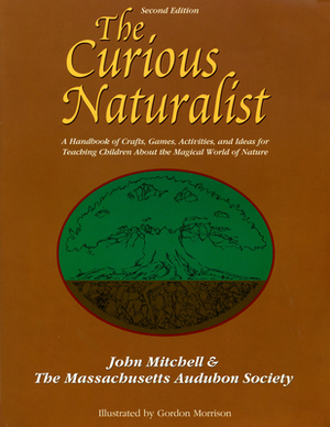 The Curious Naturalist: A Handbook of Crafts, Games, Activities, and Ideas for Teaching Children about the Magical World of Nature by Massachusetts Audubon Society, John Hanson Mitchell