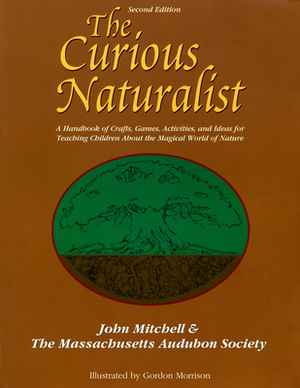 The Curious Naturalist: A Handbook of Crafts, Games, Activities, and Ideas for Teaching Children about the Magical World of Nature by John Hanson Mitchell, Massachusetts Audubon Society