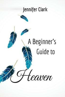 A Beginner's Guide to Heaven by Jennifer Clark