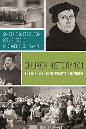 Church History 101: The Highlights of Twenty Centuries by Joel R Beeke, Ferguson Sinclair B, Michael A.G. Haykin