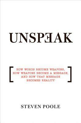 Unspeak: How Words Become Weapons, How Weapons Become a Message, and How That Message Becomes Reality by Steven Poole