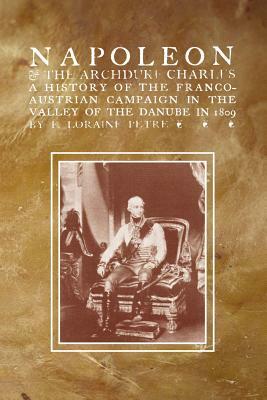 NAPOLEON & THE ARCHDUKE CHARLESA history of the Franco-Austrian Campaign in the Valley of the Danube in 1819 by F. Loraine Petre