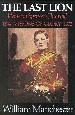 The Last Lion: Winston Spencer Churchill Visions of Glory 1874-1932 by William Manchester