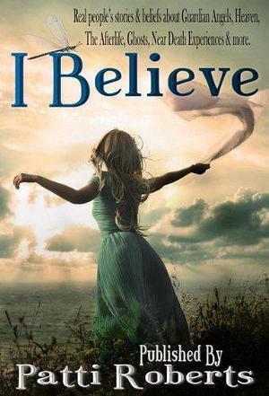 I Believe: Genuine Stories By Real People by Patti Roberts, Patti Roberts