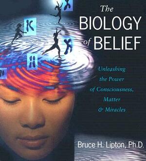 The Biology of Belief: Unleashing the Power of Consciousness, Matter, and Miracles by Bruce H. Lipton