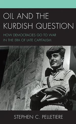 Oil and the Kurdish Question: How Democracies Go to War in the Era of Late Capitalism by Stephen C. Pelletiere