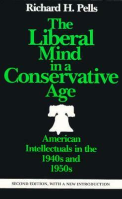 The Liberal Mind in a Conservative Age: American Intellectuals in the 1940s and 1950s by Richard H. Pells