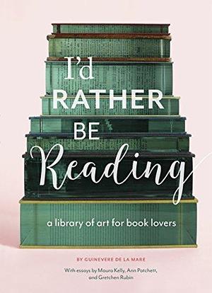 I'd Rather Be Reading: A Library of Art for Book Lovers by Guinevere de la Mare, Guinevere de la Mare, Maura Kelly, Ann Patchett